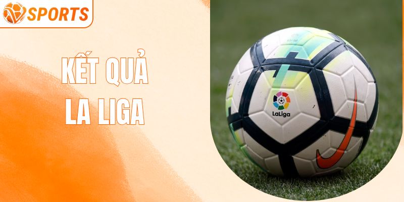 Kết Quả La Liga - Điểm Sáng Bất Ngờ Từ Vòng Đấu Mới Nhất